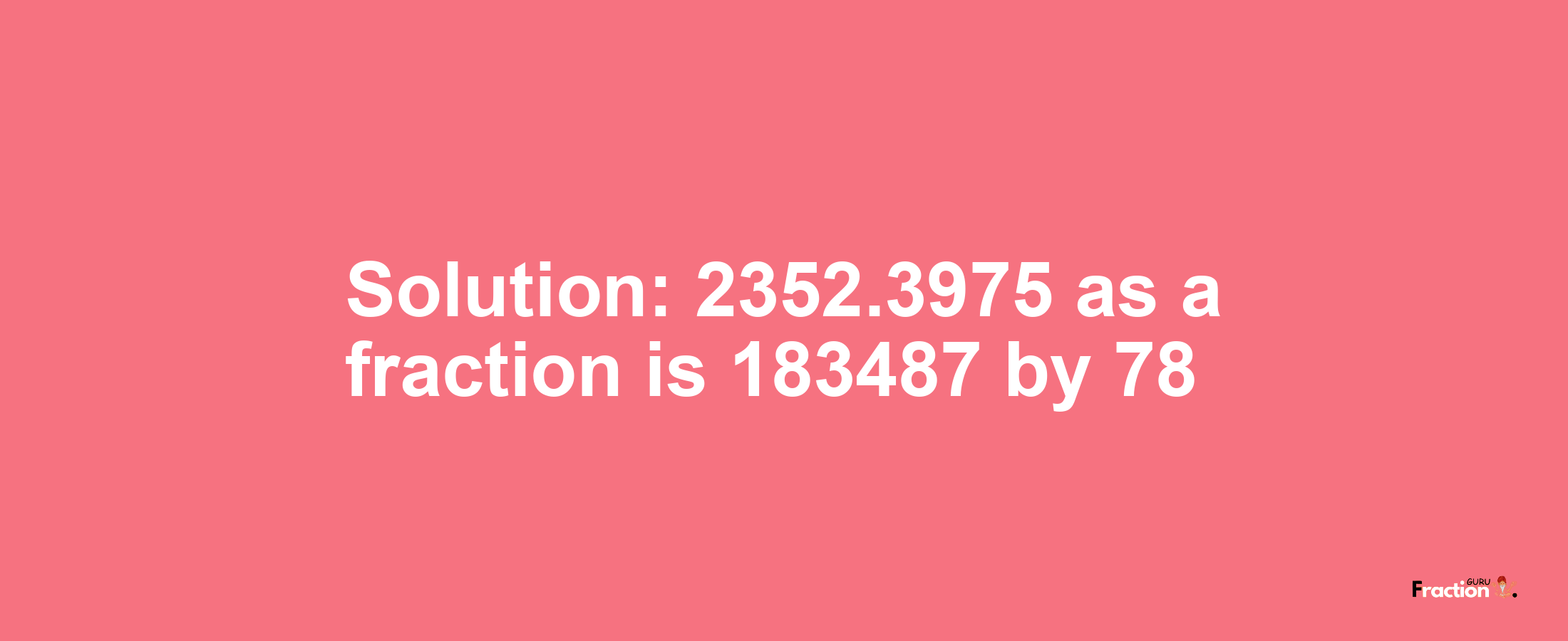 Solution:2352.3975 as a fraction is 183487/78